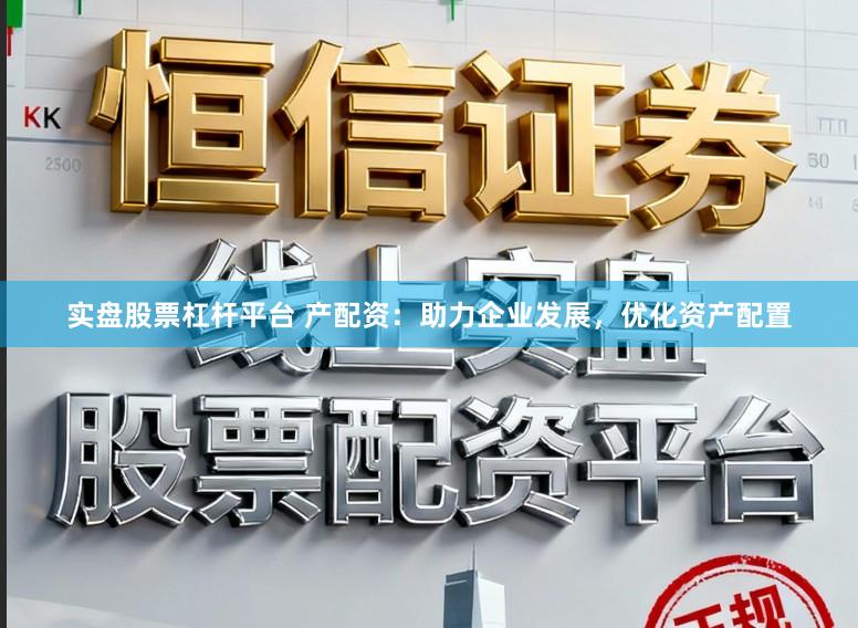 实盘股票杠杆平台 产配资：助力企业发展，优化资产配置