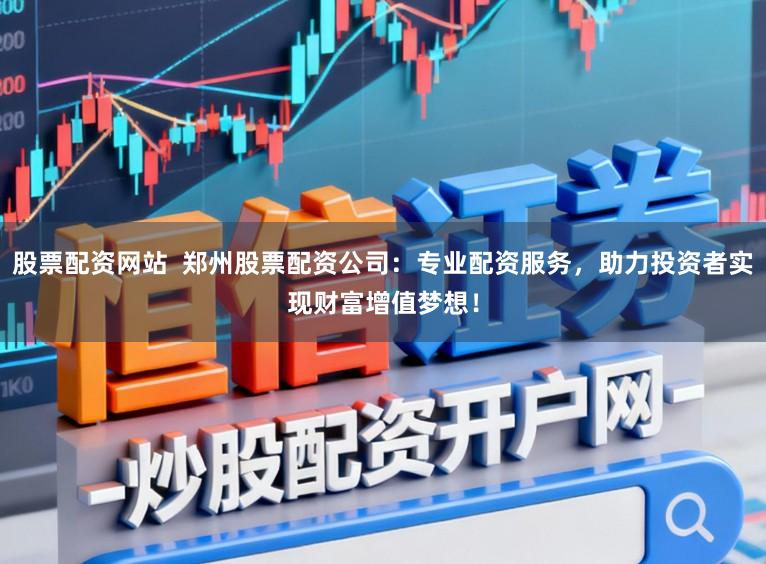 股票配资网站  郑州股票配资公司：专业配资服务，助力投资者实现财富增值梦想！