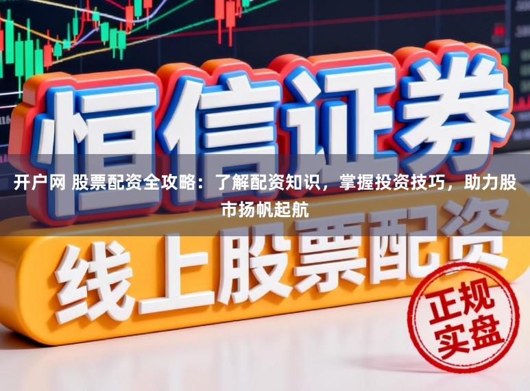 开户网 股票配资全攻略：了解配资知识，掌握投资技巧，助力股市扬帆起航