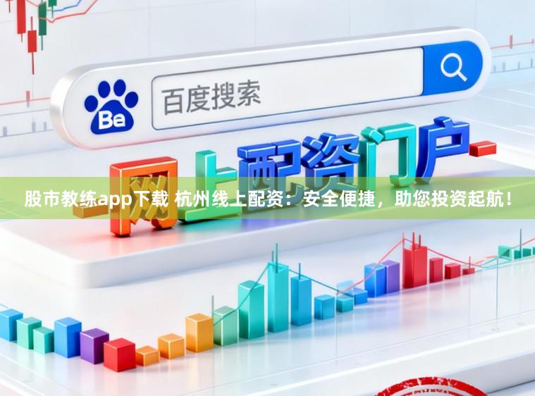 股市教练app下载 杭州线上配资：安全便捷，助您投资起航！