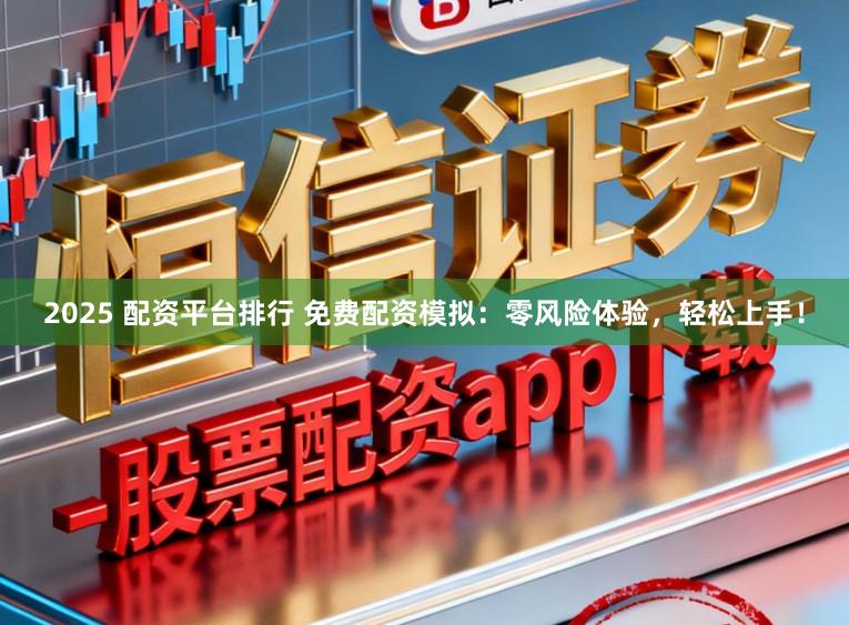 2025 配资平台排行 免费配资模拟：零风险体验，轻松上手！