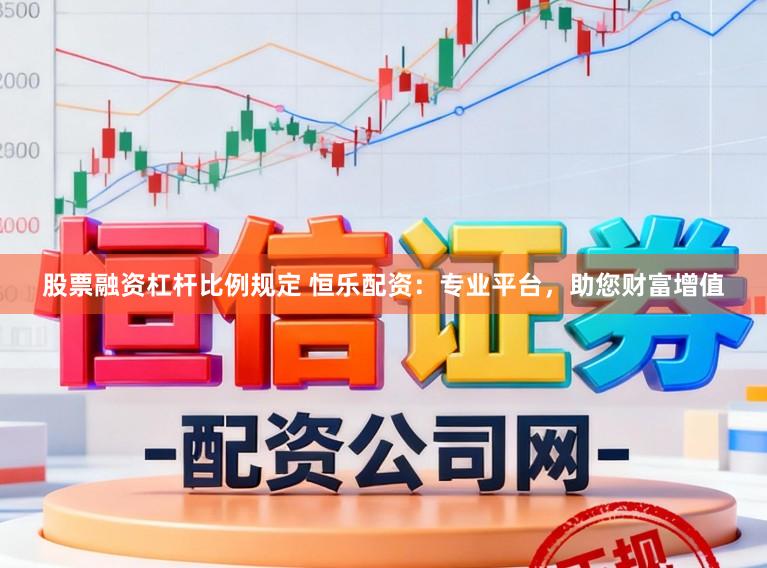 股票融资杠杆比例规定 恒乐配资：专业平台，助您财富增值