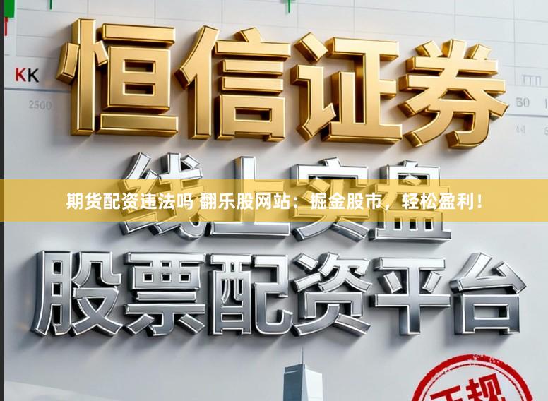 期货配资违法吗 翻乐股网站：掘金股市，轻松盈利！