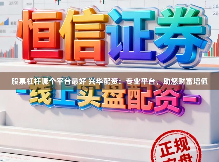 股票杠杆哪个平台最好 兴华配资：专业平台，助您财富增值
