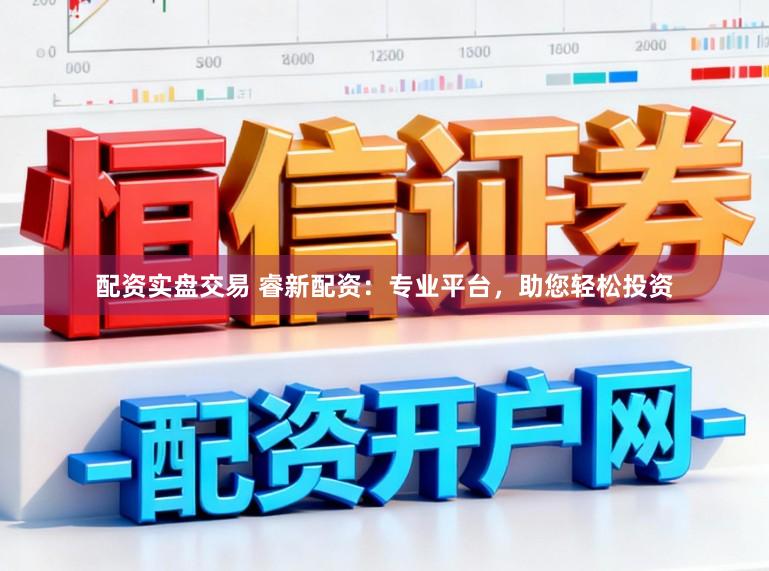 配资实盘交易 睿新配资：专业平台，助您轻松投资