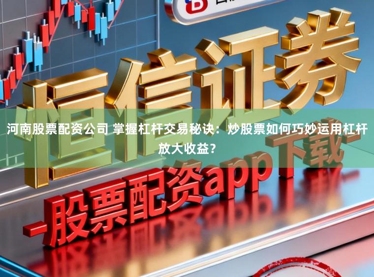 河南股票配资公司 掌握杠杆交易秘诀：炒股票如何巧妙运用杠杆放大收益？
