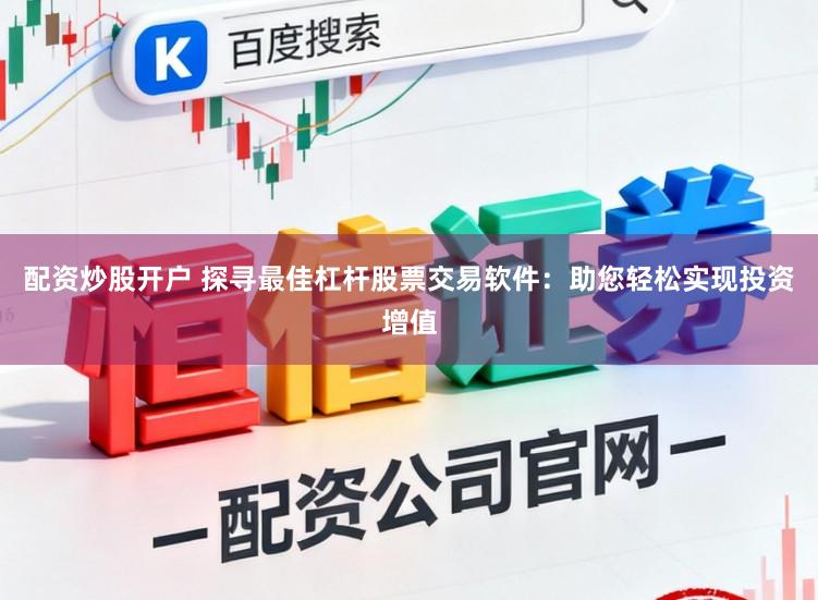 配资炒股开户 探寻最佳杠杆股票交易软件：助您轻松实现投资增值