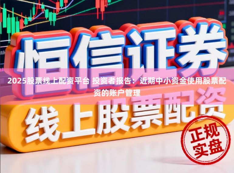 2025股票线上配资平台 投资者报告：近期中小资金使用股票配资的账户管理