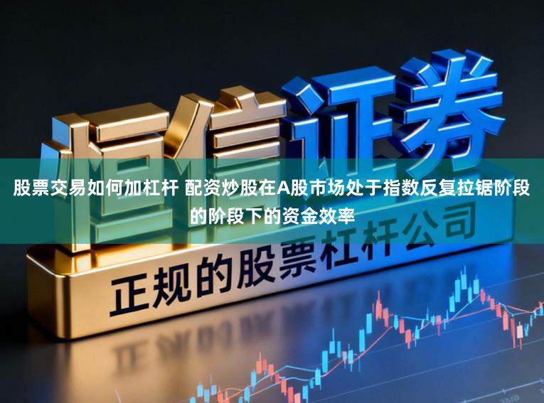 股票交易如何加杠杆 配资炒股在A股市场处于指数反复拉锯阶段的阶段下的资金效率