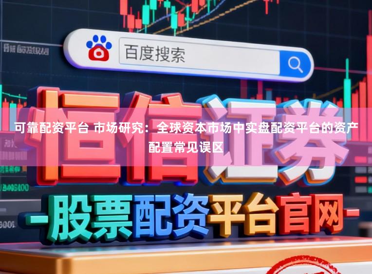 可靠配资平台 市场研究：全球资本市场中实盘配资平台的资产配置常见误区