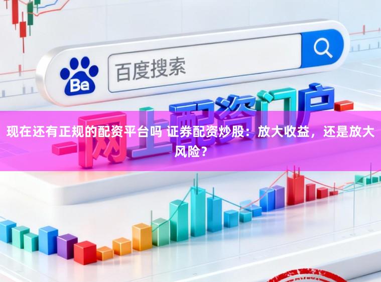 现在还有正规的配资平台吗 证券配资炒股：放大收益，还是放大风险？