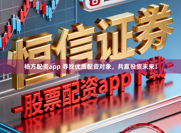 杨方配资app 寻找优质配资对象，共赢投资未来！