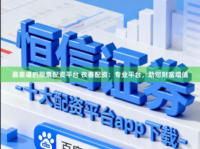 最靠谱的股票配资平台 孜善配资：专业平台，助您财富增值