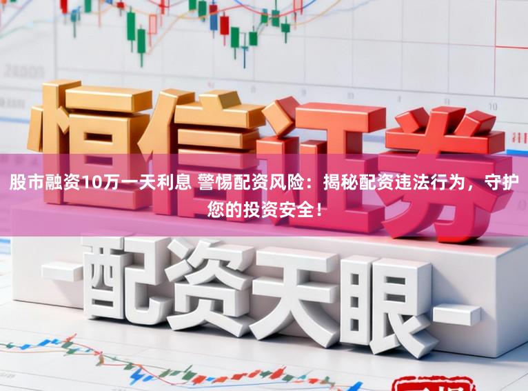 股市融资10万一天利息 警惕配资风险：揭秘配资违法行为，守护您的投资安全！