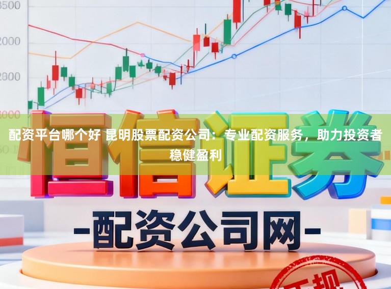 配资平台哪个好 昆明股票配资公司：专业配资服务，助力投资者稳健盈利