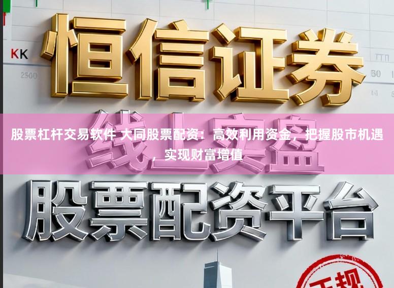 股票杠杆交易软件 大同股票配资：高效利用资金，把握股市机遇，实现财富增值