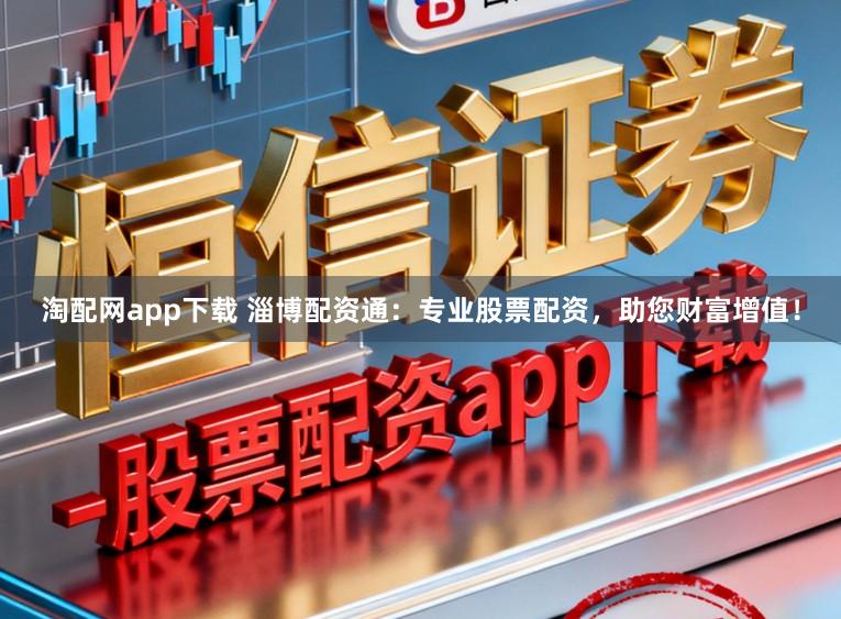 淘配网app下载 淄博配资通：专业股票配资，助您财富增值！