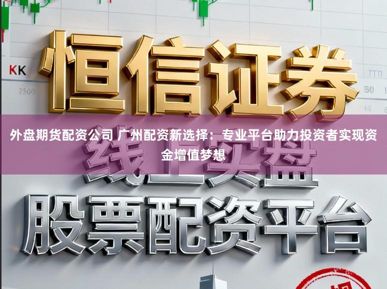 外盘期货配资公司 广州配资新选择：专业平台助力投资者实现资金增值梦想