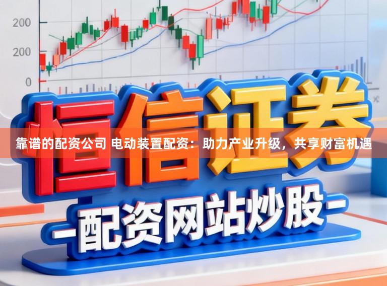 靠谱的配资公司 电动装置配资：助力产业升级，共享财富机遇