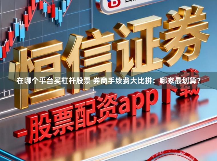 在哪个平台买杠杆股票 券商手续费大比拼：哪家最划算？