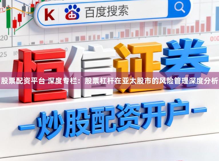 股票配资平台 深度专栏：股票杠杆在亚太股市的风险管理深度分析