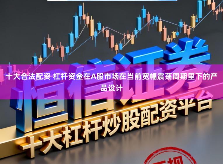 十大合法配资 杠杆资金在A股市场在当前宽幅震荡周期里下的产品设计