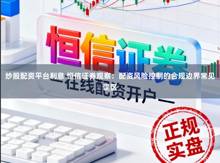 炒股配资平台利息 恒信证券观察：配资风险控制的合规边界常见误区