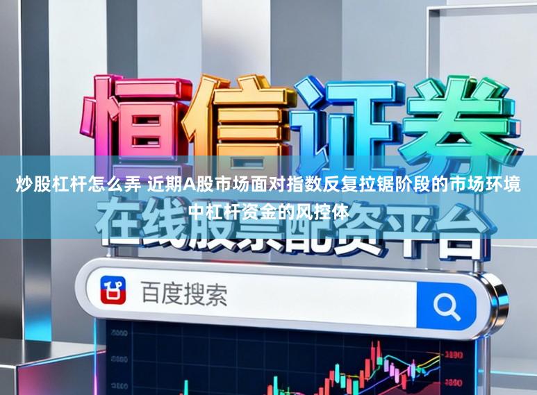 炒股杠杆怎么弄 近期A股市场面对指数反复拉锯阶段的市场环境中杠杆资金的风控体