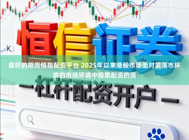 最好的期货恒指配资平台 2025年以来港股市场面对震荡市环境的市场环境中股票配资的资
