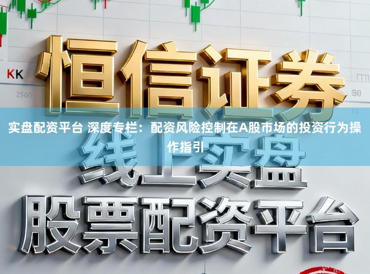 实盘配资平台 深度专栏：配资风险控制在A股市场的投资行为操作指引