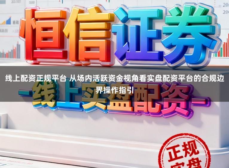 线上配资正规平台 从场内活跃资金视角看实盘配资平台的合规边界操作指引