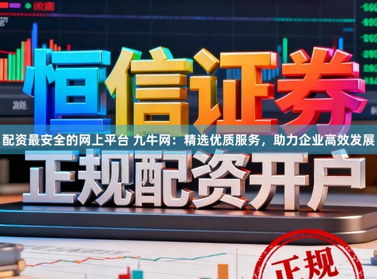配资最安全的网上平台 九牛网：精选优质服务，助力企业高效发展