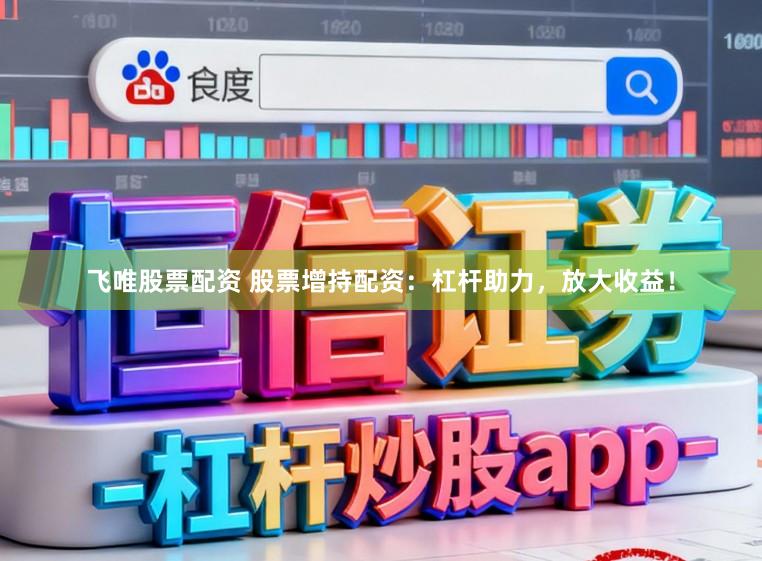 飞唯股票配资 股票增持配资：杠杆助力，放大收益！