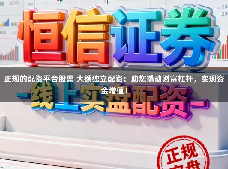正规的配资平台股票 大额独立配资：助您撬动财富杠杆，实现资金增值！