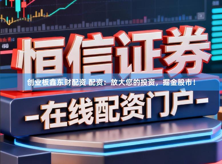 创业板鑫东财配资 配资：放大您的投资，掘金股市！