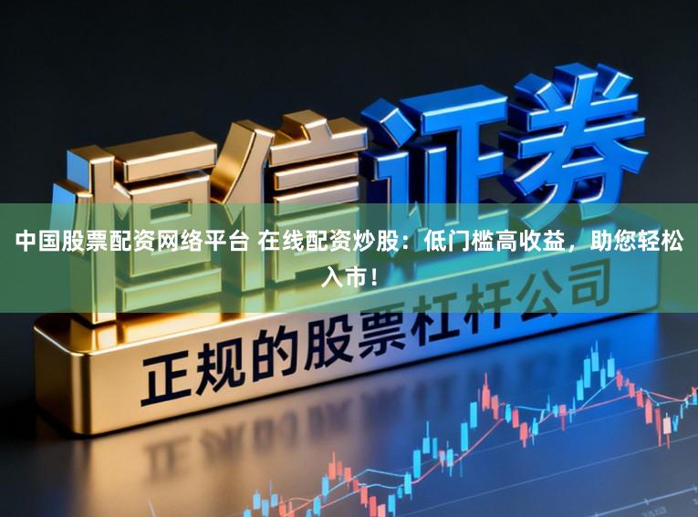 中国股票配资网络平台 在线配资炒股：低门槛高收益，助您轻松入市！