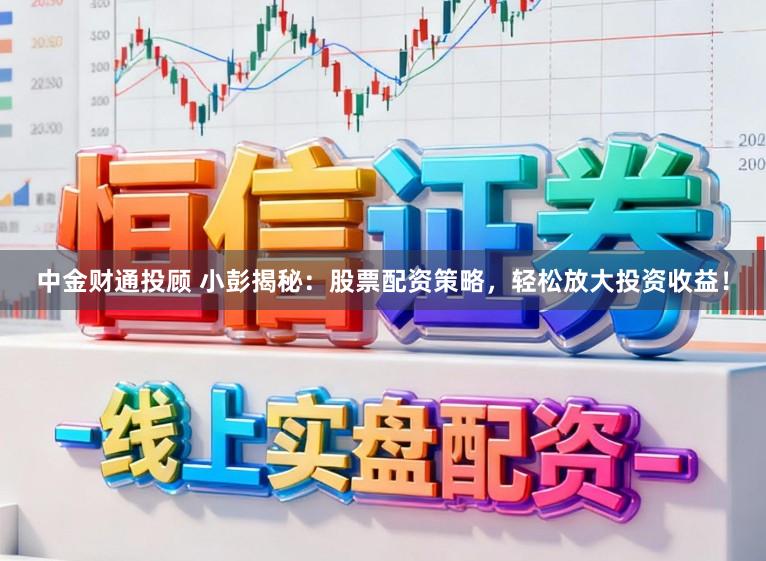 中金财通投顾 小彭揭秘：股票配资策略，轻松放大投资收益！