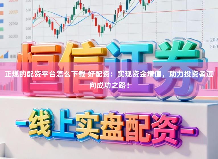 正规的配资平台怎么下载 好配资：实现资金增值，助力投资者迈向成功之路！