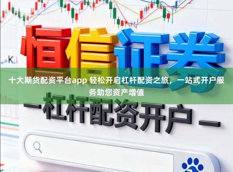 十大期货配资平台app 轻松开启杠杆配资之旅，一站式开户服务助您资产增值