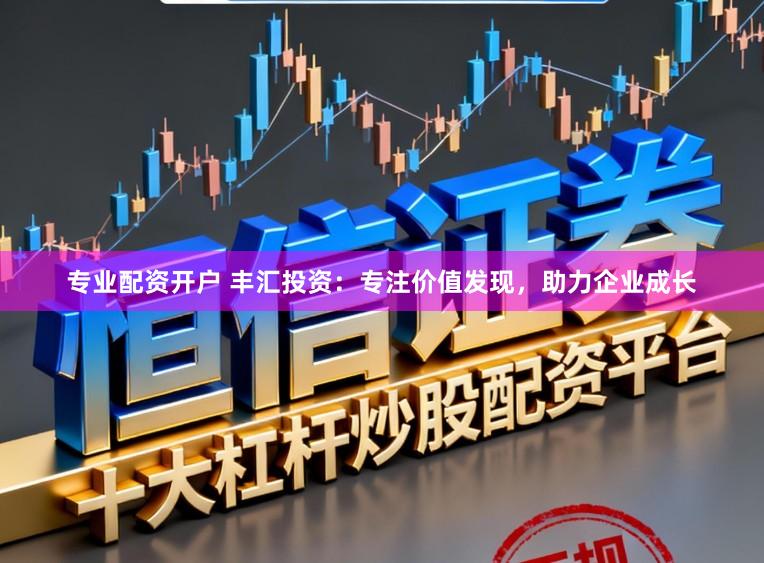 专业配资开户 丰汇投资：专注价值发现，助力企业成长