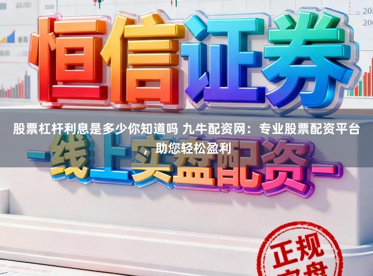 股票杠杆利息是多少你知道吗 九牛配资网：专业股票配资平台，助您轻松盈利