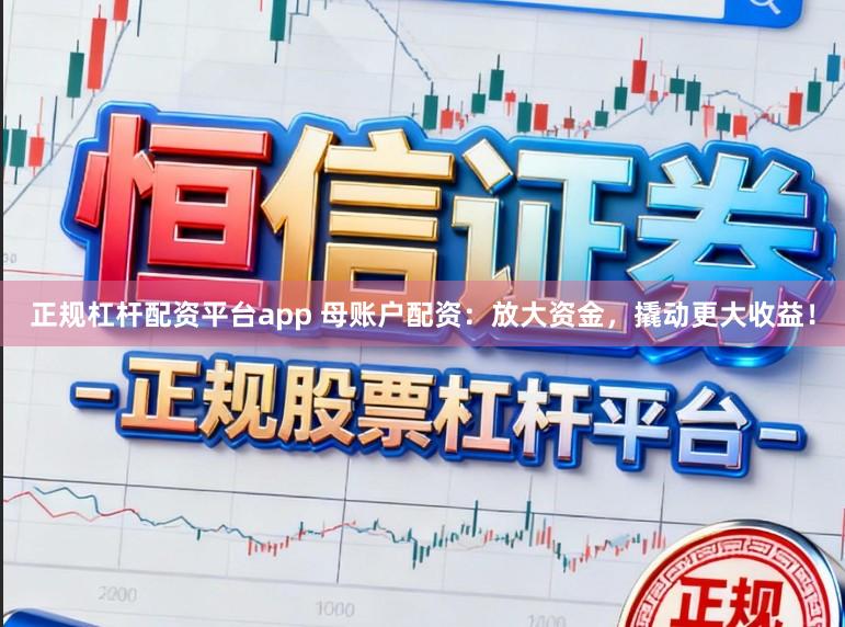 正规杠杆配资平台app 母账户配资：放大资金，撬动更大收益！