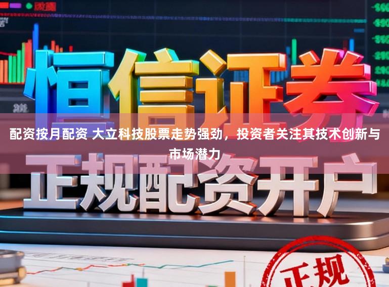 配资按月配资 大立科技股票走势强劲，投资者关注其技术创新与市场潜力