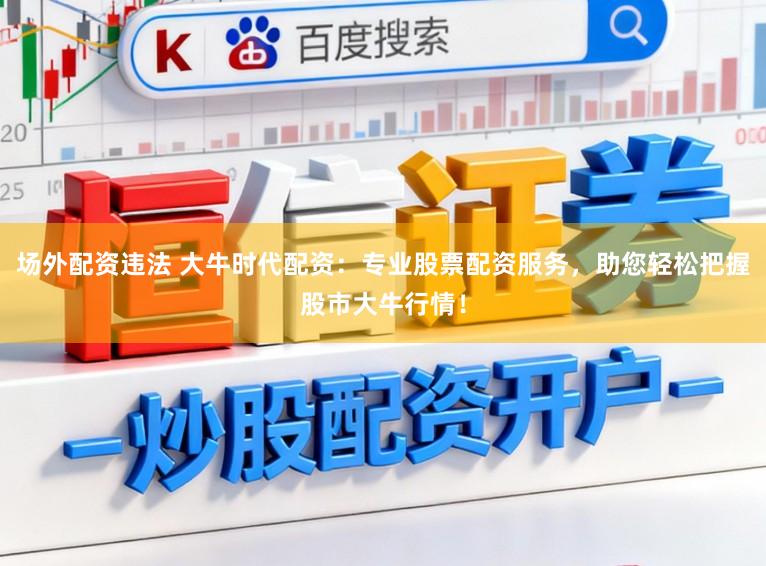 场外配资违法 大牛时代配资：专业股票配资服务，助您轻松把握股市大牛行情！