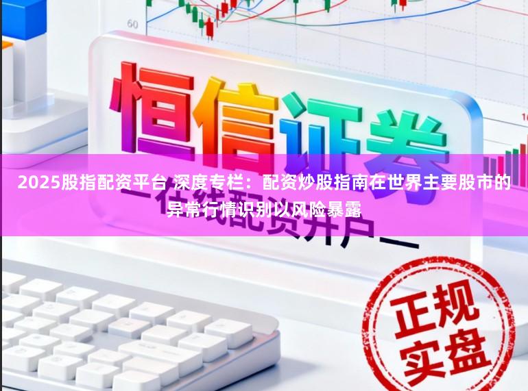 2025股指配资平台 深度专栏：配资炒股指南在世界主要股市的异常行情识别以风险暴露