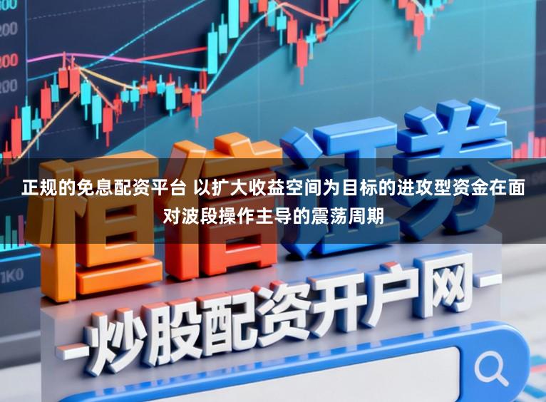 正规的免息配资平台 以扩大收益空间为目标的进攻型资金在面对波段操作主导的震荡周期