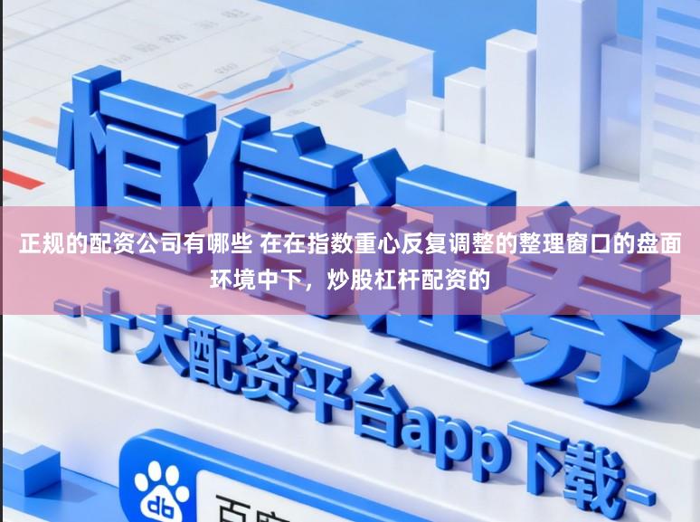 正规的配资公司有哪些 在在指数重心反复调整的整理窗口的盘面环境中下，炒股杠杆配资的