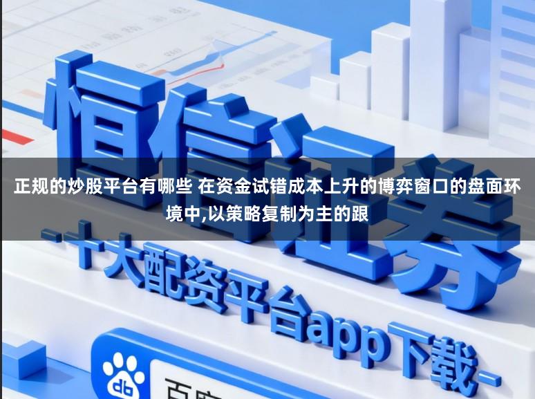正规的炒股平台有哪些 在资金试错成本上升的博弈窗口的盘面环境中,以策略复制为主的跟