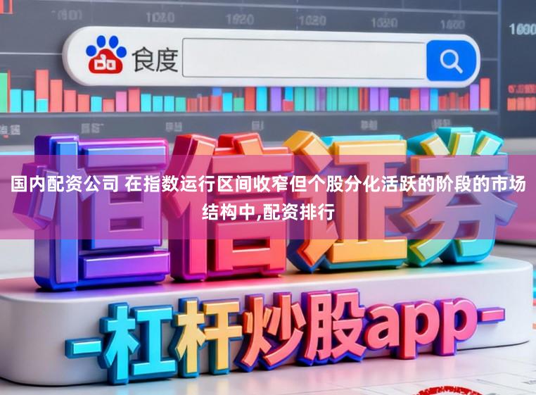 国内配资公司 在指数运行区间收窄但个股分化活跃的阶段的市场结构中,配资排行