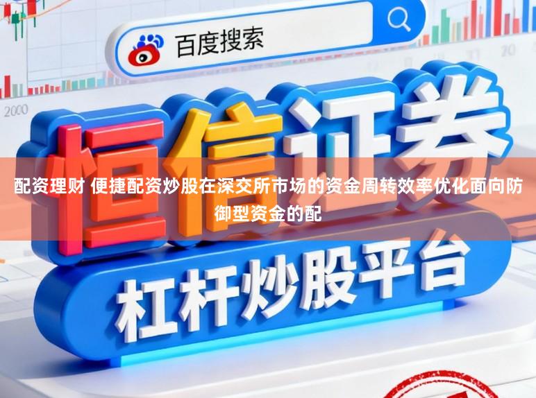 配资理财 便捷配资炒股在深交所市场的资金周转效率优化面向防御型资金的配